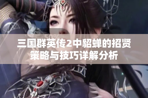 三国群英传2中貂蝉的招贤策略与技巧详解分析