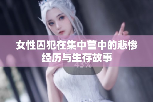 女性囚犯在集中营中的悲惨经历与生存故事