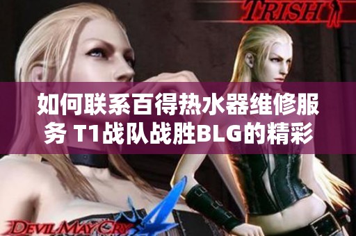 如何联系百得热水器维修服务 T1战队战胜BLG的精彩回顾