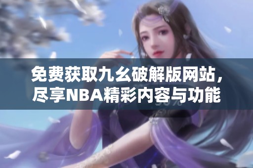 免费获取九幺破解版网站，尽享NBA精彩内容与功能