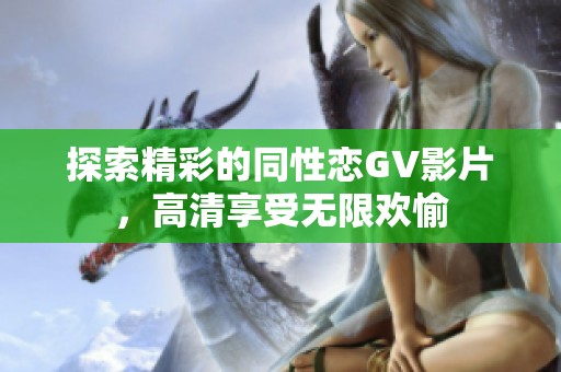 探索精彩的同性恋GV影片，高清享受无限欢愉