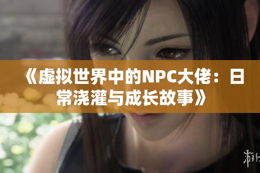 《虚拟世界中的NPC大佬：日常浇灌与成长故事》