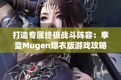 打造专属终极战斗阵容：拳皇Mugen爆衣版游戏攻略