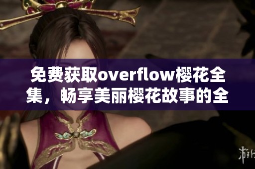 免费获取overflow樱花全集，畅享美丽樱花故事的全部内容