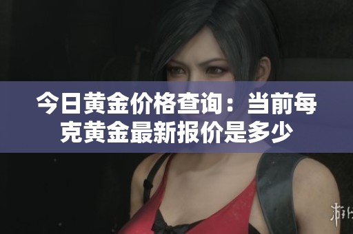 今日黄金价格查询：当前每克黄金最新报价是多少