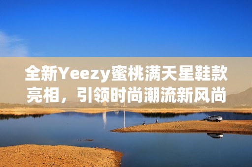 全新Yeezy蜜桃满天星鞋款亮相，引领时尚潮流新风尚