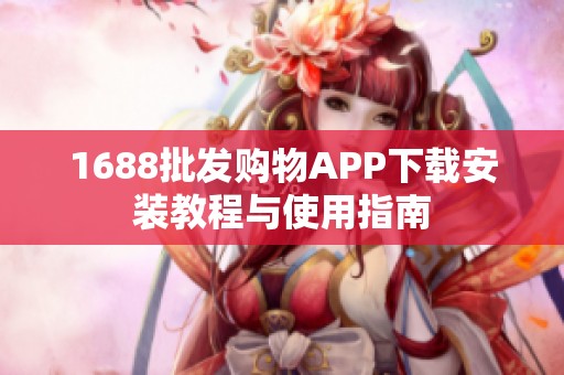 1688批发购物APP下载安装教程与使用指南