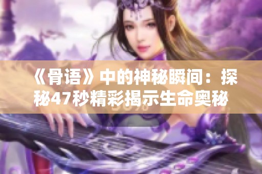 《骨语》中的神秘瞬间：探秘47秒精彩揭示生命奥秘