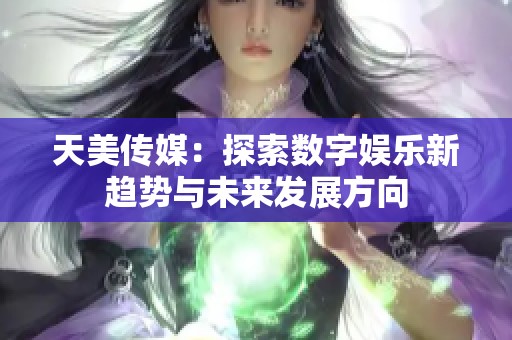 天美传媒：探索数字娱乐新趋势与未来发展方向