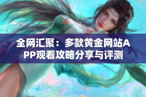 全网汇聚：多款黄金网站APP观看攻略分享与评测