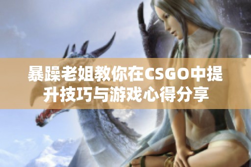 暴躁老姐教你在CSGO中提升技巧与游戏心得分享