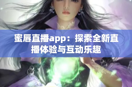 蜜唇直播app：探索全新直播体验与互动乐趣