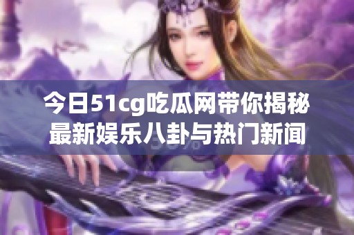 今日51cg吃瓜网带你揭秘最新娱乐八卦与热门新闻