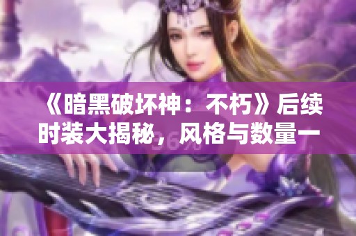 《暗黑破坏神：不朽》后续时装大揭秘，风格与数量一网打尽