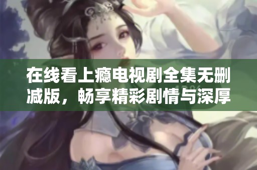 在线看上瘾电视剧全集无删减版，畅享精彩剧情与深厚情感