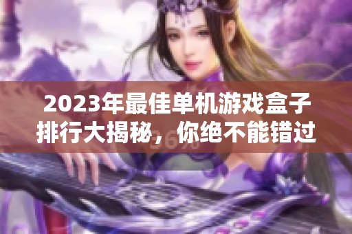 2023年最佳单机游戏盒子排行大揭秘，你绝不能错过的选择！