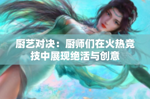 厨艺对决：厨师们在火热竞技中展现绝活与创意