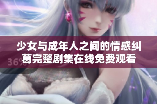 少女与成年人之间的情感纠葛完整剧集在线免费观看