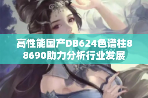 高性能国产DB624色谱柱88690助力分析行业发展