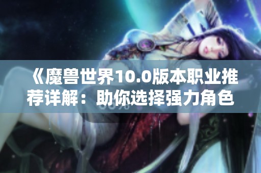 《魔兽世界10.0版本职业推荐详解：助你选择强力角色》