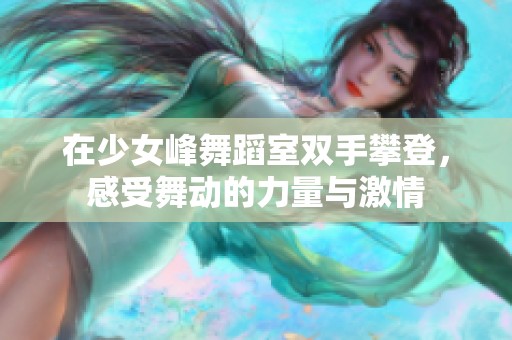 在少女峰舞蹈室双手攀登，感受舞动的力量与激情