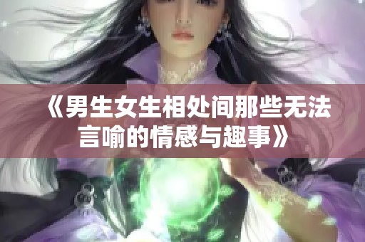 《男生女生相处间那些无法言喻的情感与趣事》