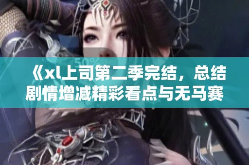 《xl上司第二季完结，总结剧情增减精彩看点与无马赛分析》