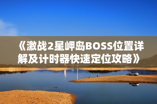 《激战2星岬岛BOSS位置详解及计时器快速定位攻略》