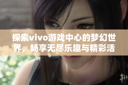 探索vivo游戏中心的梦幻世界，畅享无尽乐趣与精彩活动