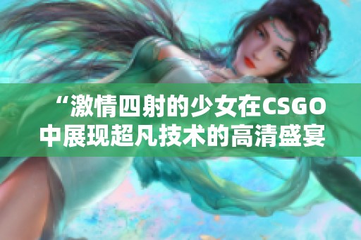 “激情四射的少女在CSGO中展现超凡技术的高清盛宴”