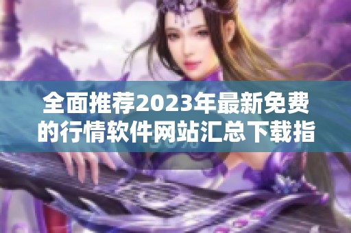 全面推荐2023年最新免费的行情软件网站汇总下载指南