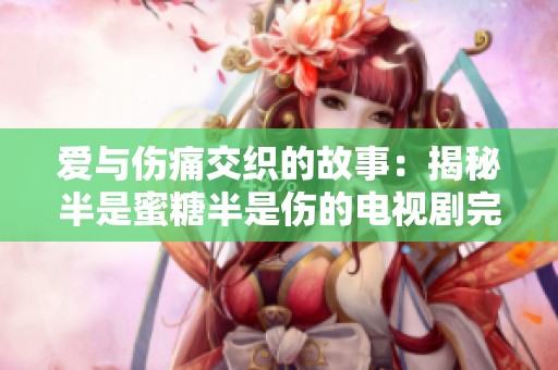 爱与伤痛交织的故事：揭秘半是蜜糖半是伤的电视剧完整版