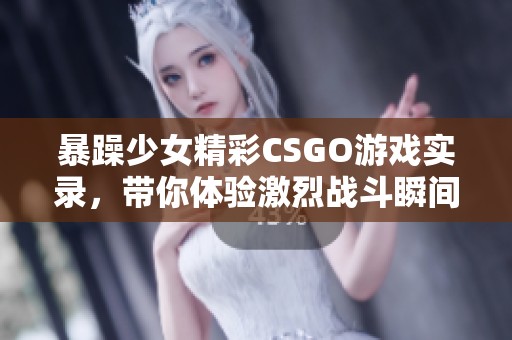 暴躁少女精彩CSGO游戏实录，带你体验激烈战斗瞬间