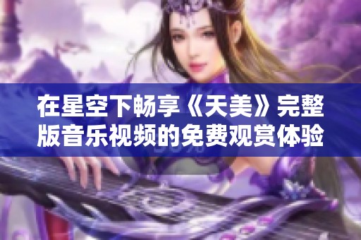 在星空下畅享《天美》完整版音乐视频的免费观赏体验