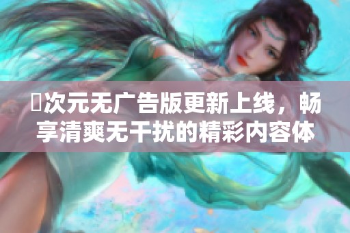 囧次元无广告版更新上线，畅享清爽无干扰的精彩内容体验