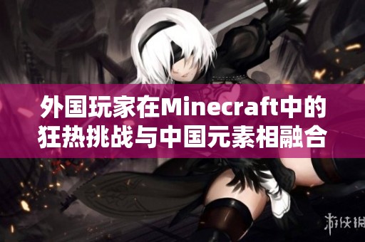 外国玩家在Minecraft中的狂热挑战与中国元素相融合