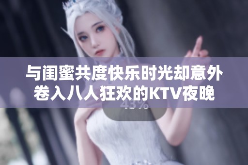 与闺蜜共度快乐时光却意外卷入八人狂欢的KTV夜晚