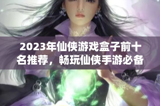 2023年仙侠游戏盒子前十名推荐，畅玩仙侠手游必备工具