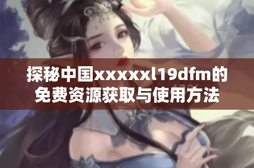 探秘中国xxxxxl19dfm的免费资源获取与使用方法