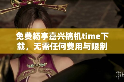 免费畅享嘉兴搞机time下载，无需任何费用与限制