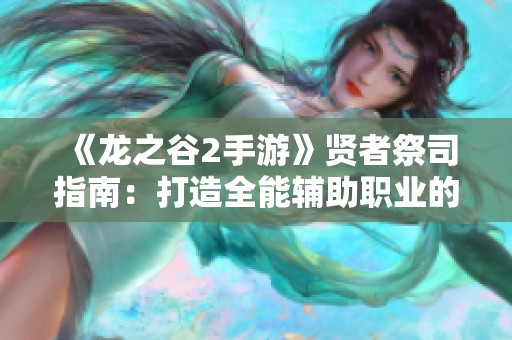 《龙之谷2手游》贤者祭司指南：打造全能辅助职业的最佳选择策略