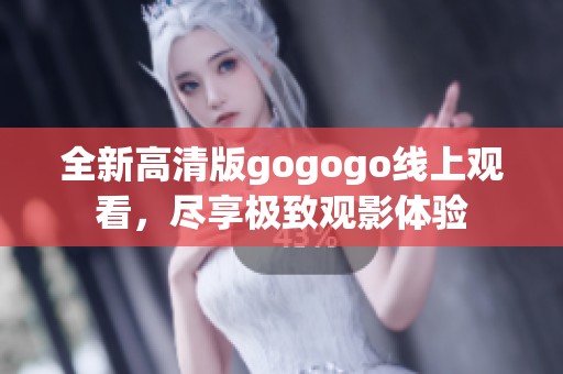 全新高清版gogogo线上观看，尽享极致观影体验