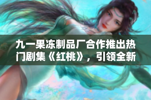 九一果冻制品厂合作推出热门剧集《红桃》，引领全新观剧潮流