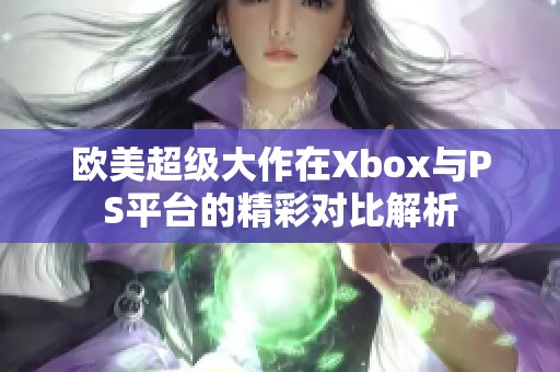 欧美超级大作在Xbox与PS平台的精彩对比解析