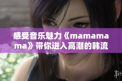 感受音乐魅力《mamamama》带你进入高潮的韩流之旅