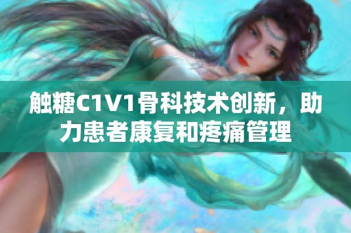 触糖C1V1骨科技术创新，助力患者康复和疼痛管理