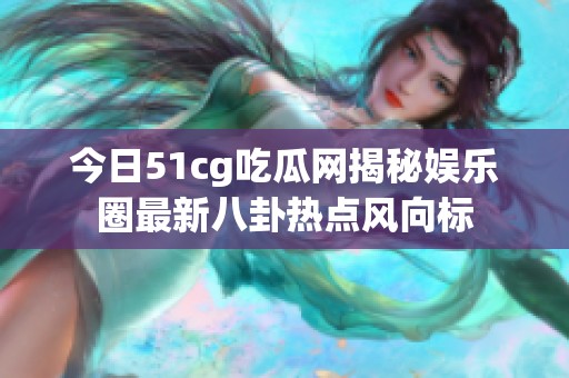 今日51cg吃瓜网揭秘娱乐圈最新八卦热点风向标