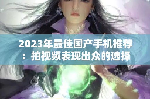 2023年最佳国产手机推荐：拍视频表现出众的选择