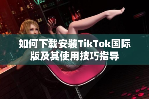 如何下载安装TikTok国际版及其使用技巧指导