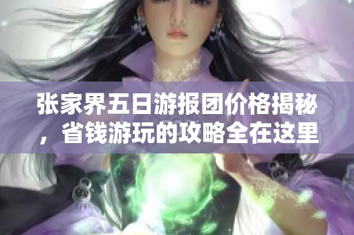 张家界五日游报团价格揭秘，省钱游玩的攻略全在这里